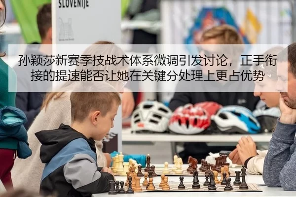 孙颖莎新赛季技战术体系微调引发讨论，正手衔接的提速能否让她在关键分处理上更占优势